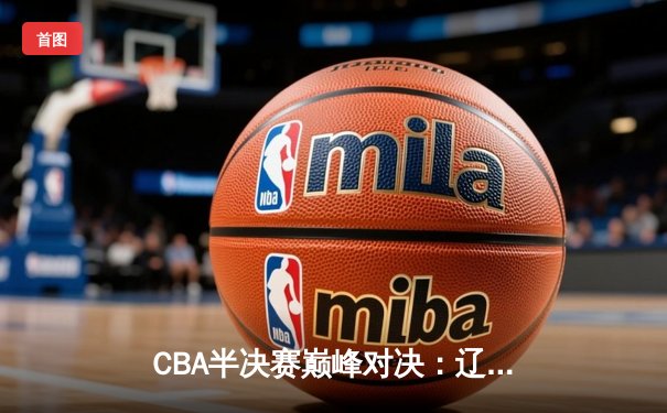 CBA半决赛巅峰对决：辽宁本钢加时险胜广东宏远，赵继伟砍35分创生涯新高