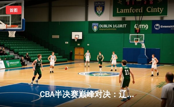 CBA半决赛巅峰对决：辽宁本钢加时险胜广东宏远，赵继伟砍35分创生涯新高